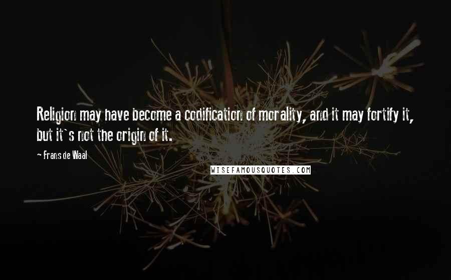 Frans De Waal Quotes: Religion may have become a codification of morality, and it may fortify it, but it's not the origin of it.