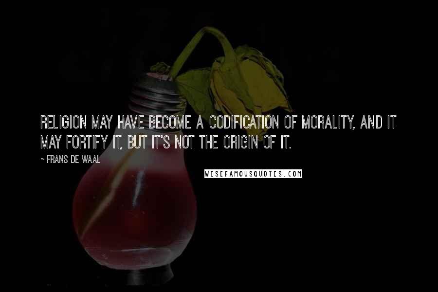 Frans De Waal Quotes: Religion may have become a codification of morality, and it may fortify it, but it's not the origin of it.