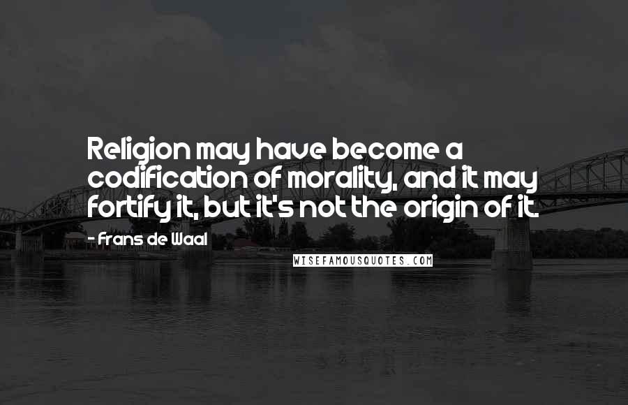 Frans De Waal Quotes: Religion may have become a codification of morality, and it may fortify it, but it's not the origin of it.