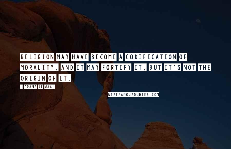Frans De Waal Quotes: Religion may have become a codification of morality, and it may fortify it, but it's not the origin of it.