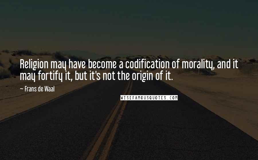 Frans De Waal Quotes: Religion may have become a codification of morality, and it may fortify it, but it's not the origin of it.