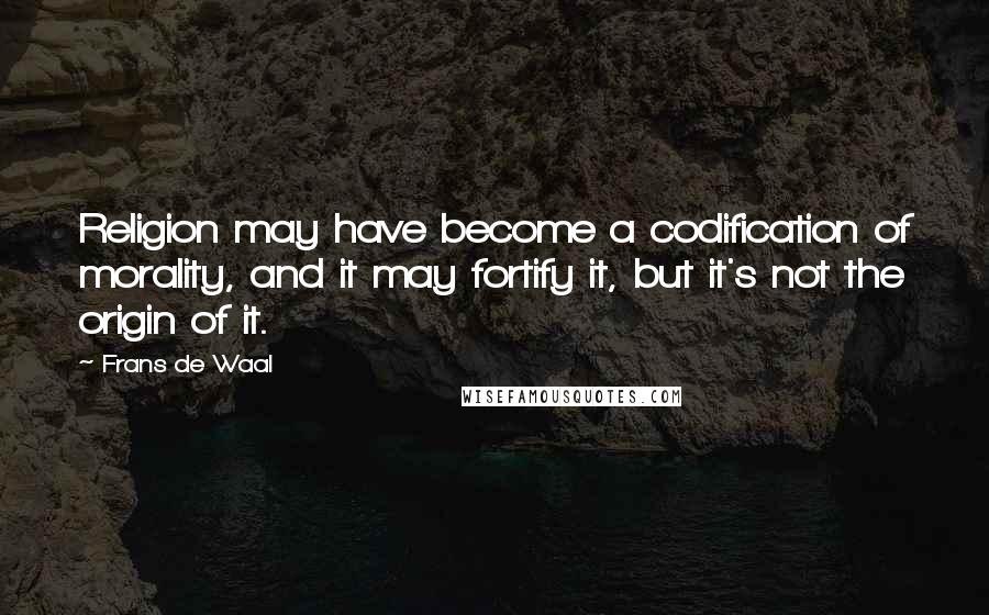 Frans De Waal Quotes: Religion may have become a codification of morality, and it may fortify it, but it's not the origin of it.