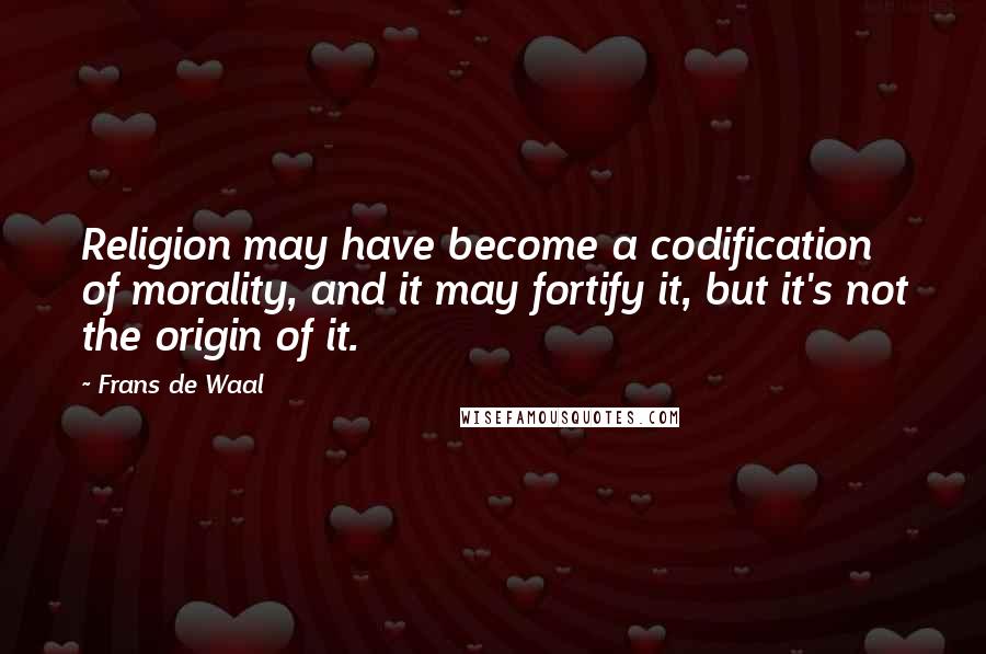 Frans De Waal Quotes: Religion may have become a codification of morality, and it may fortify it, but it's not the origin of it.