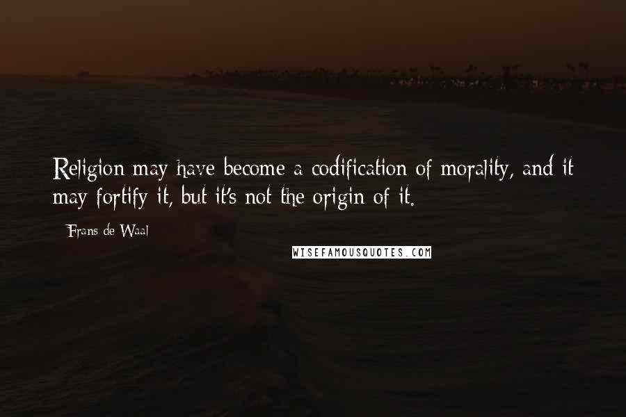 Frans De Waal Quotes: Religion may have become a codification of morality, and it may fortify it, but it's not the origin of it.