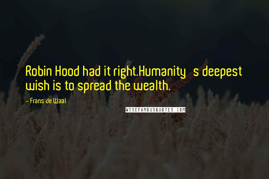 Frans De Waal Quotes: Robin Hood had it right.Humanity's deepest wish is to spread the wealth.