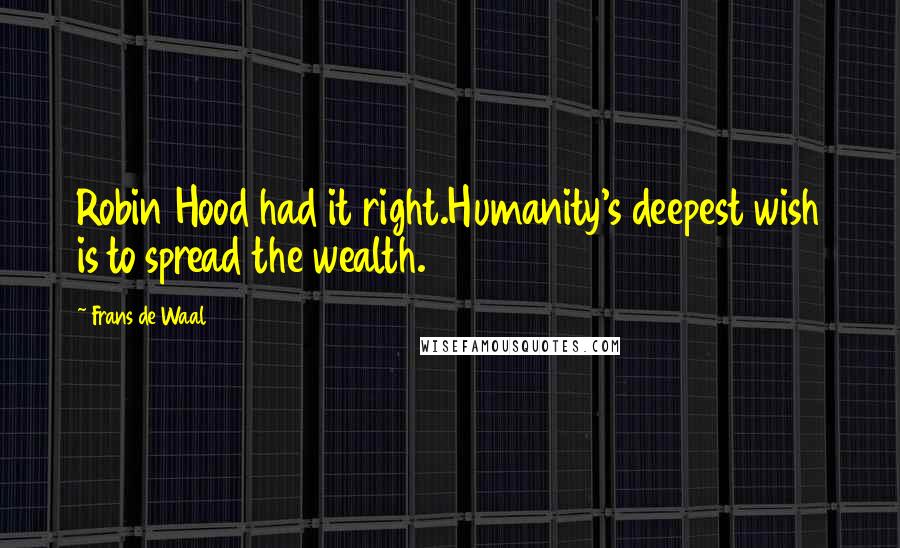 Frans De Waal Quotes: Robin Hood had it right.Humanity's deepest wish is to spread the wealth.