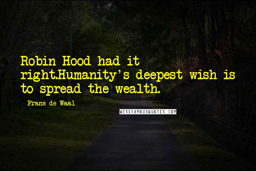 Frans De Waal Quotes: Robin Hood had it right.Humanity's deepest wish is to spread the wealth.