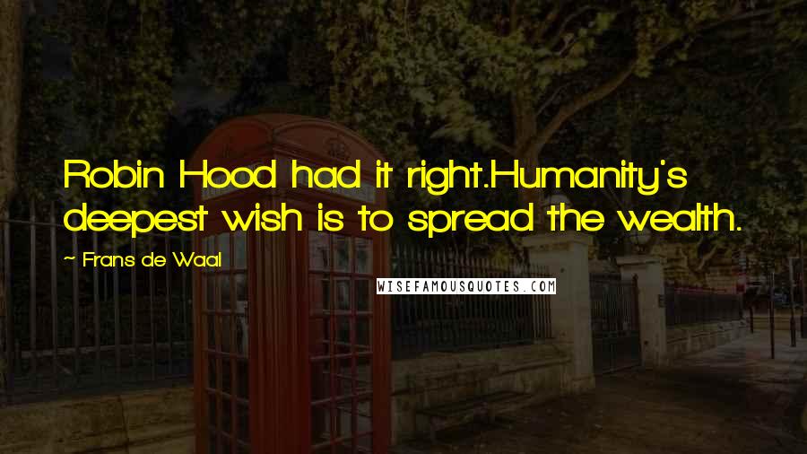 Frans De Waal Quotes: Robin Hood had it right.Humanity's deepest wish is to spread the wealth.