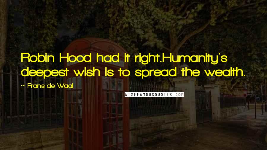 Frans De Waal Quotes: Robin Hood had it right.Humanity's deepest wish is to spread the wealth.