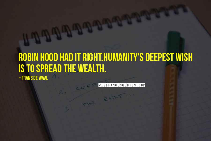 Frans De Waal Quotes: Robin Hood had it right.Humanity's deepest wish is to spread the wealth.