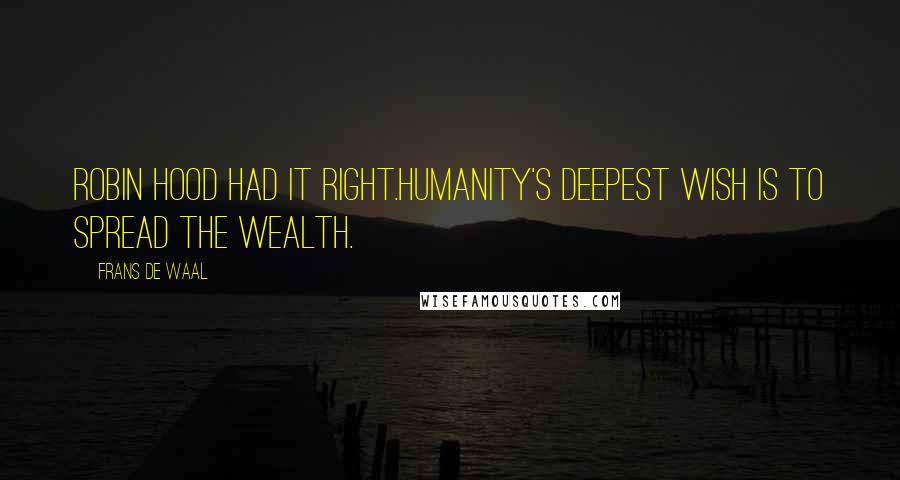 Frans De Waal Quotes: Robin Hood had it right.Humanity's deepest wish is to spread the wealth.