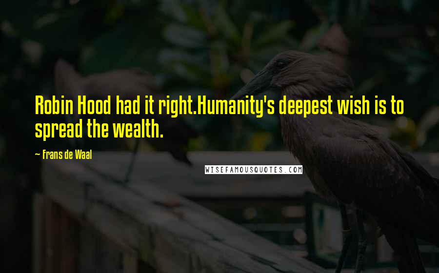 Frans De Waal Quotes: Robin Hood had it right.Humanity's deepest wish is to spread the wealth.