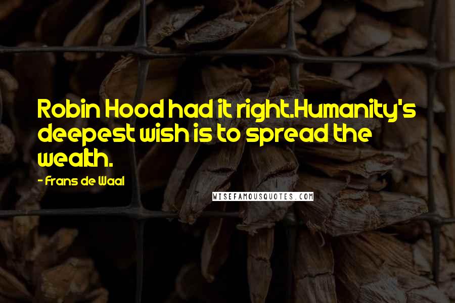 Frans De Waal Quotes: Robin Hood had it right.Humanity's deepest wish is to spread the wealth.