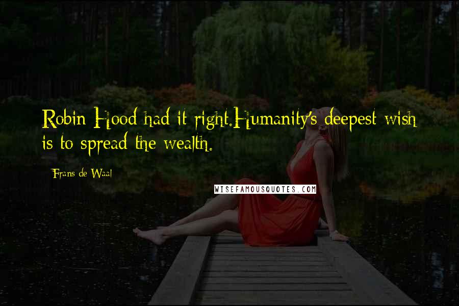 Frans De Waal Quotes: Robin Hood had it right.Humanity's deepest wish is to spread the wealth.