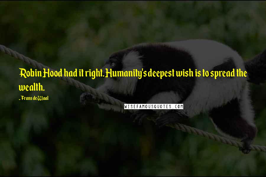 Frans De Waal Quotes: Robin Hood had it right.Humanity's deepest wish is to spread the wealth.