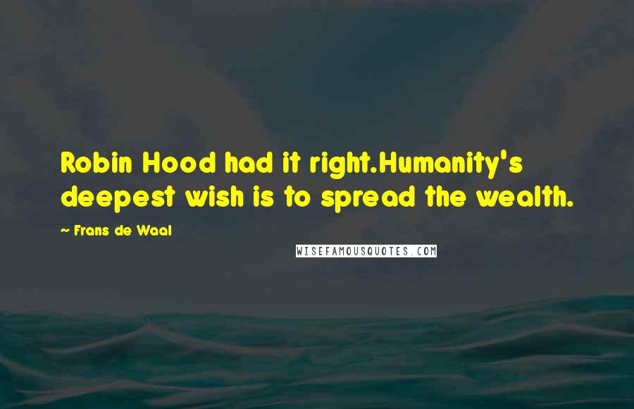 Frans De Waal Quotes: Robin Hood had it right.Humanity's deepest wish is to spread the wealth.