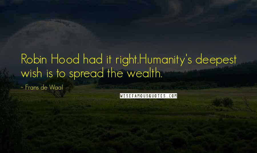 Frans De Waal Quotes: Robin Hood had it right.Humanity's deepest wish is to spread the wealth.