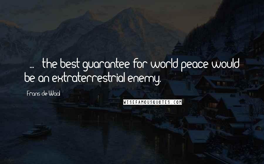Frans De Waal Quotes: [ ... ] the best guarantee for world peace would be an extraterrestrial enemy.