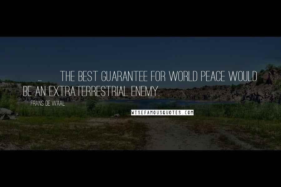 Frans De Waal Quotes: [ ... ] the best guarantee for world peace would be an extraterrestrial enemy.