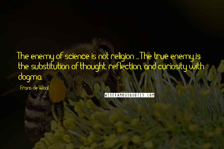 Frans De Waal Quotes: The enemy of science is not religion ... The true enemy is the substitution of thought, reflection, and curiosity with dogma.