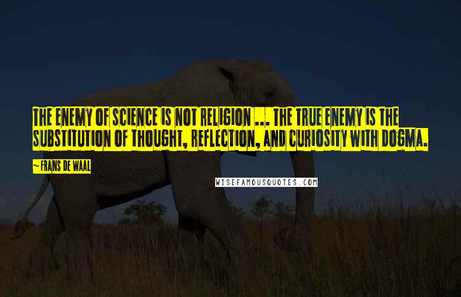 Frans De Waal Quotes: The enemy of science is not religion ... The true enemy is the substitution of thought, reflection, and curiosity with dogma.