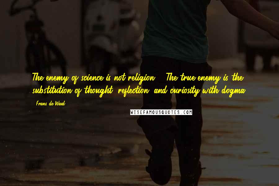 Frans De Waal Quotes: The enemy of science is not religion ... The true enemy is the substitution of thought, reflection, and curiosity with dogma.