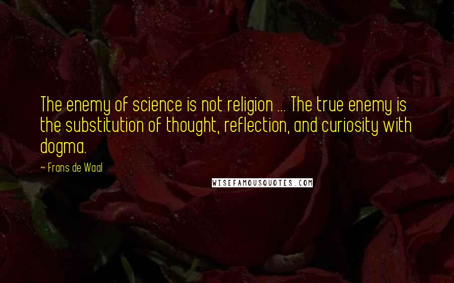 Frans De Waal Quotes: The enemy of science is not religion ... The true enemy is the substitution of thought, reflection, and curiosity with dogma.