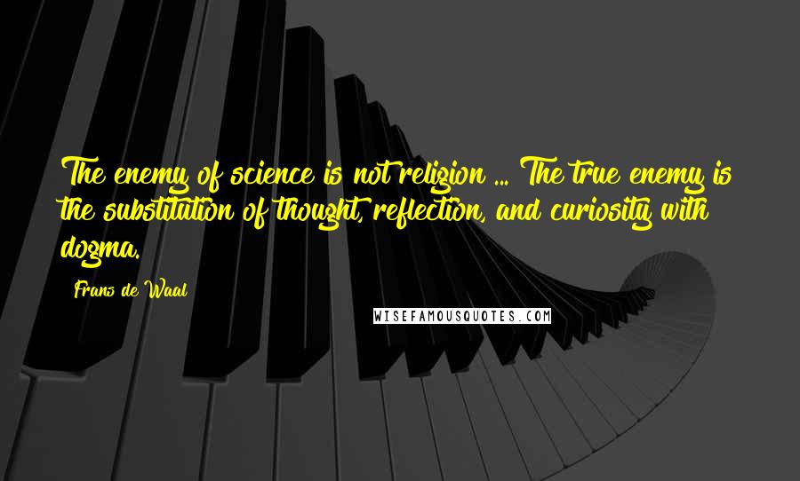 Frans De Waal Quotes: The enemy of science is not religion ... The true enemy is the substitution of thought, reflection, and curiosity with dogma.