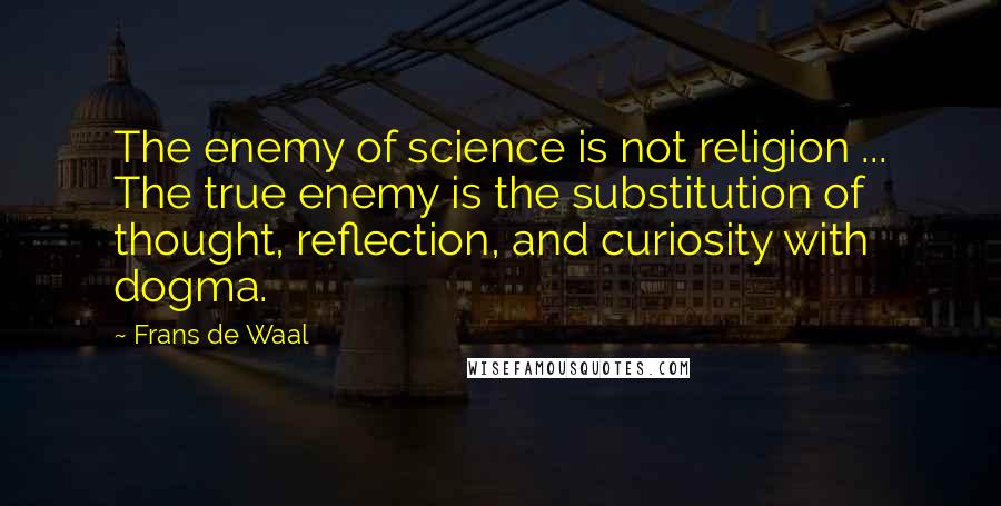 Frans De Waal Quotes: The enemy of science is not religion ... The true enemy is the substitution of thought, reflection, and curiosity with dogma.