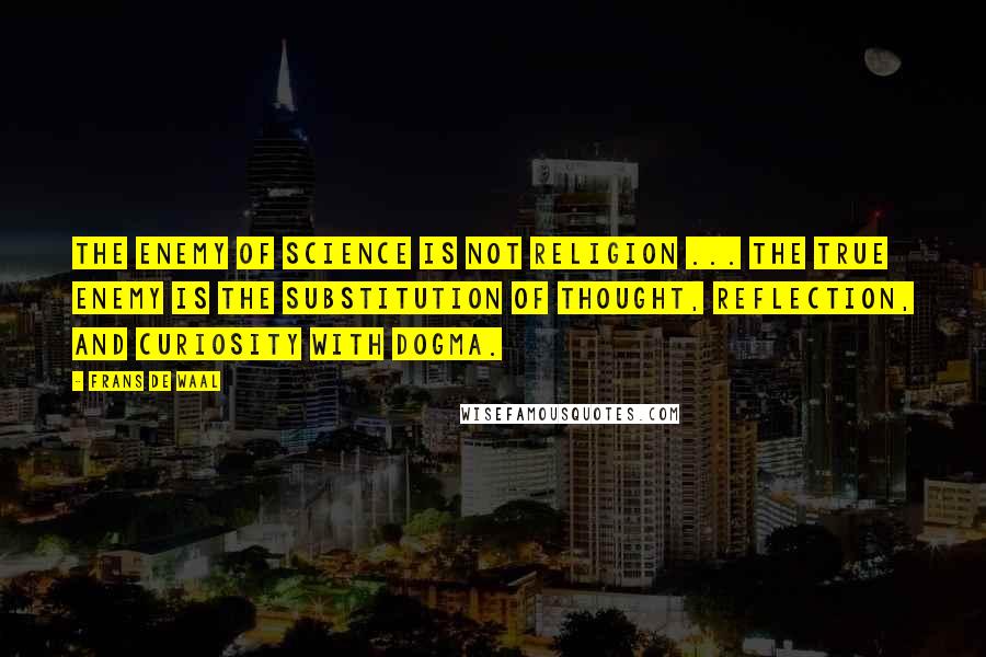 Frans De Waal Quotes: The enemy of science is not religion ... The true enemy is the substitution of thought, reflection, and curiosity with dogma.