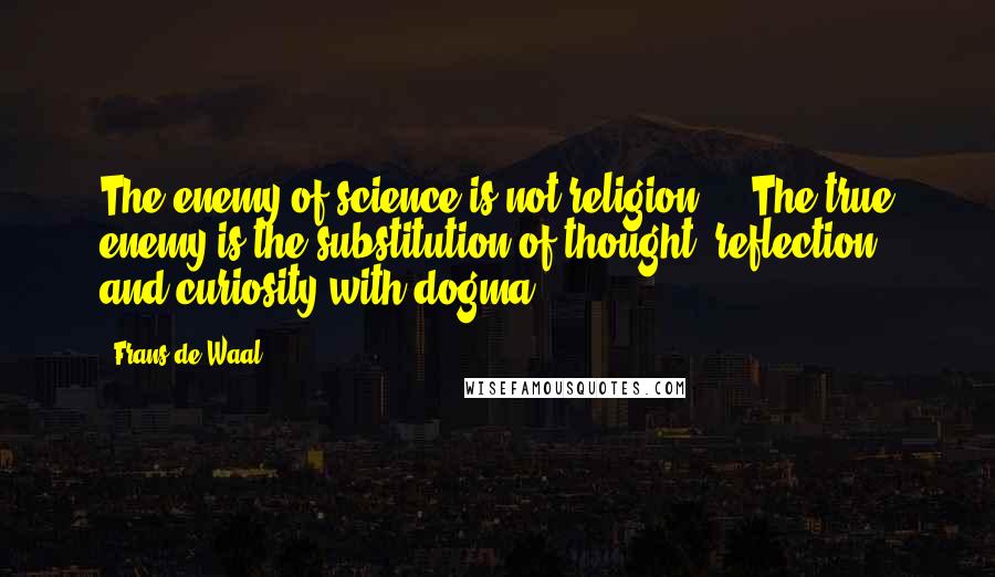 Frans De Waal Quotes: The enemy of science is not religion ... The true enemy is the substitution of thought, reflection, and curiosity with dogma.