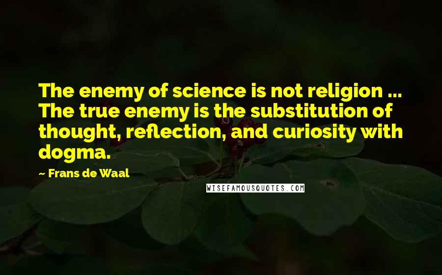 Frans De Waal Quotes: The enemy of science is not religion ... The true enemy is the substitution of thought, reflection, and curiosity with dogma.