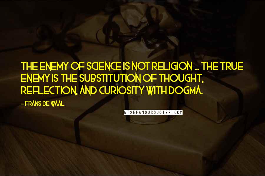Frans De Waal Quotes: The enemy of science is not religion ... The true enemy is the substitution of thought, reflection, and curiosity with dogma.