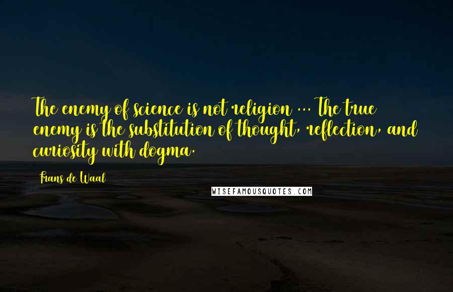Frans De Waal Quotes: The enemy of science is not religion ... The true enemy is the substitution of thought, reflection, and curiosity with dogma.