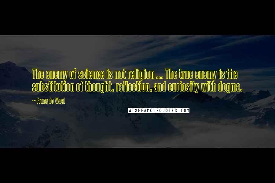 Frans De Waal Quotes: The enemy of science is not religion ... The true enemy is the substitution of thought, reflection, and curiosity with dogma.