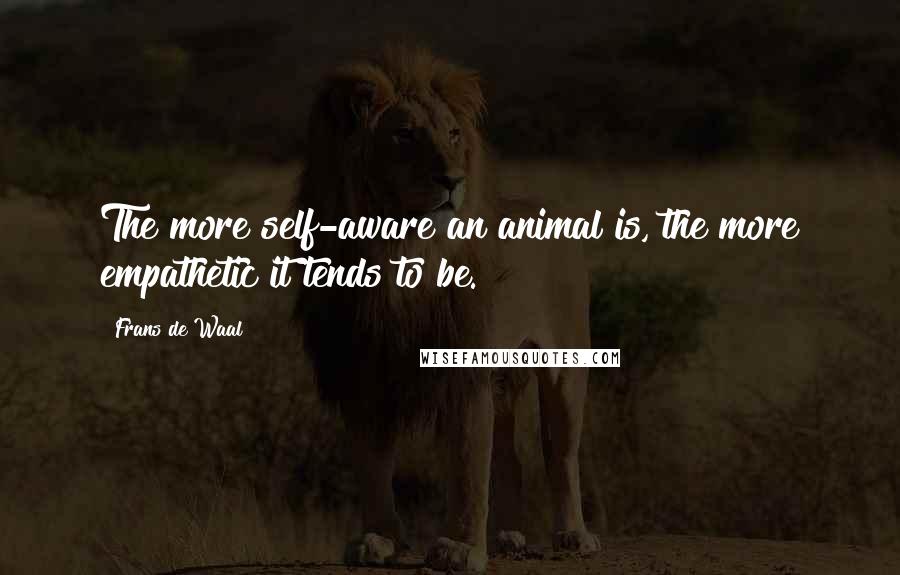 Frans De Waal Quotes: The more self-aware an animal is, the more empathetic it tends to be.