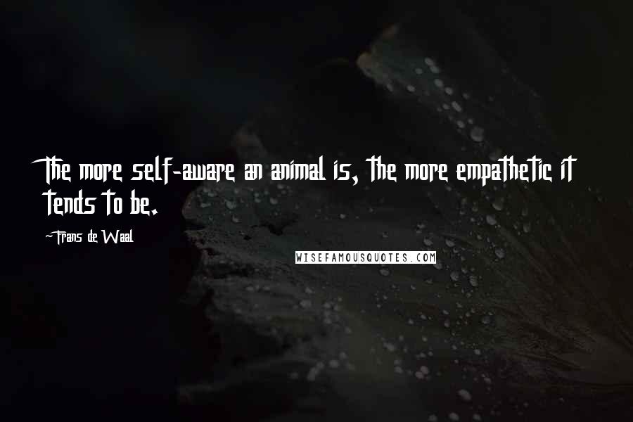 Frans De Waal Quotes: The more self-aware an animal is, the more empathetic it tends to be.