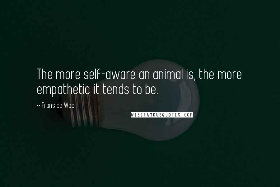 Frans De Waal Quotes: The more self-aware an animal is, the more empathetic it tends to be.