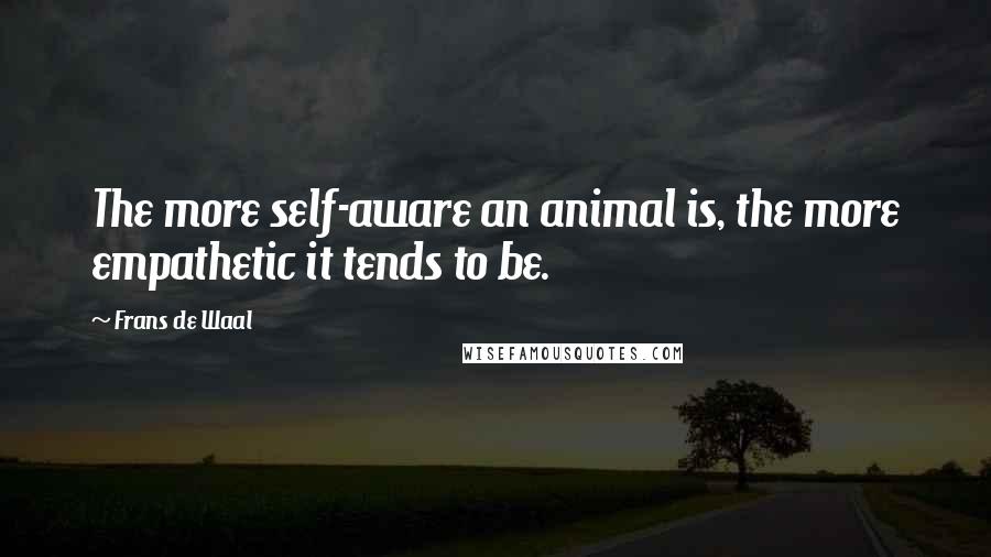 Frans De Waal Quotes: The more self-aware an animal is, the more empathetic it tends to be.