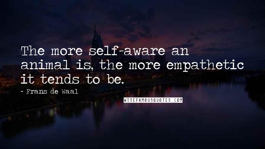 Frans De Waal Quotes: The more self-aware an animal is, the more empathetic it tends to be.