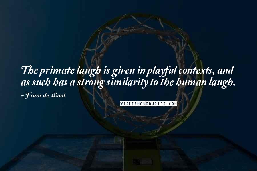 Frans De Waal Quotes: The primate laugh is given in playful contexts, and as such has a strong similarity to the human laugh.