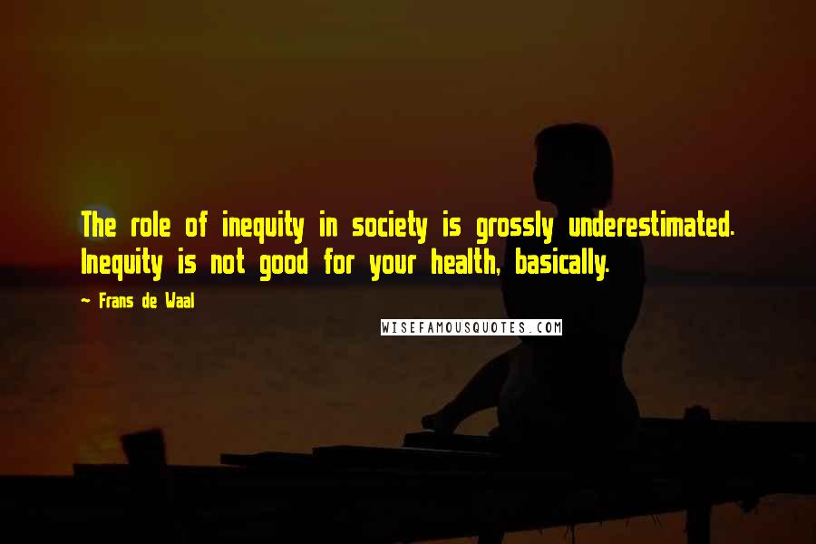 Frans De Waal Quotes: The role of inequity in society is grossly underestimated. Inequity is not good for your health, basically.