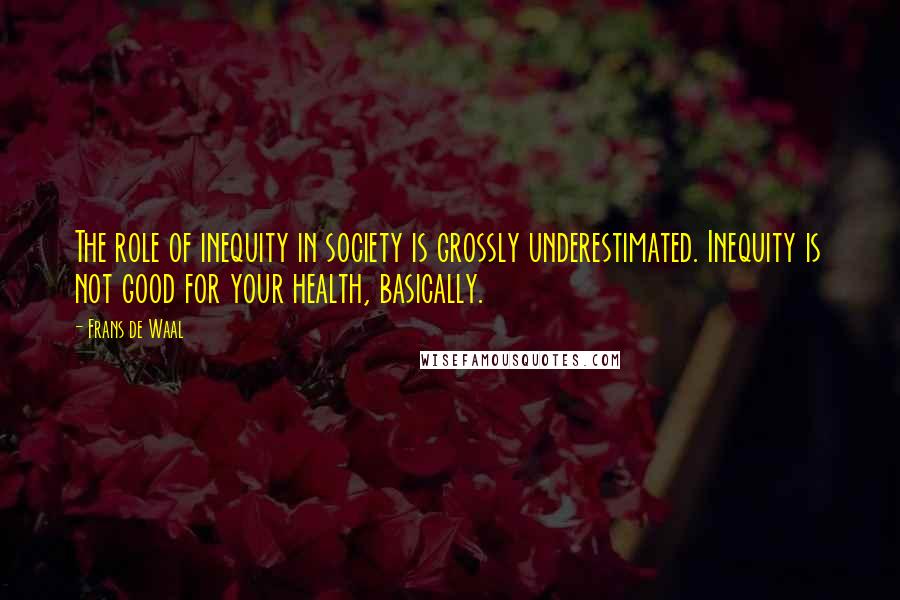 Frans De Waal Quotes: The role of inequity in society is grossly underestimated. Inequity is not good for your health, basically.