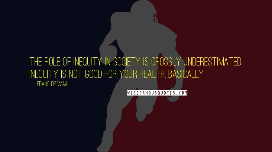 Frans De Waal Quotes: The role of inequity in society is grossly underestimated. Inequity is not good for your health, basically.