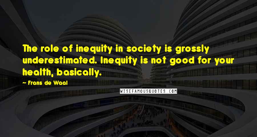 Frans De Waal Quotes: The role of inequity in society is grossly underestimated. Inequity is not good for your health, basically.