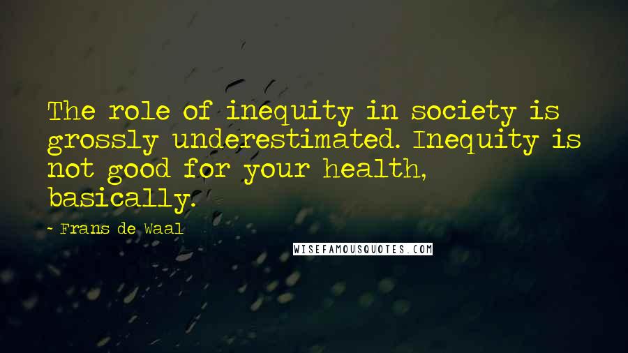 Frans De Waal Quotes: The role of inequity in society is grossly underestimated. Inequity is not good for your health, basically.