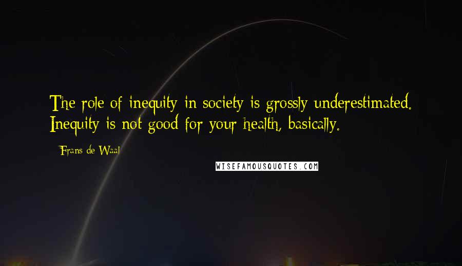 Frans De Waal Quotes: The role of inequity in society is grossly underestimated. Inequity is not good for your health, basically.