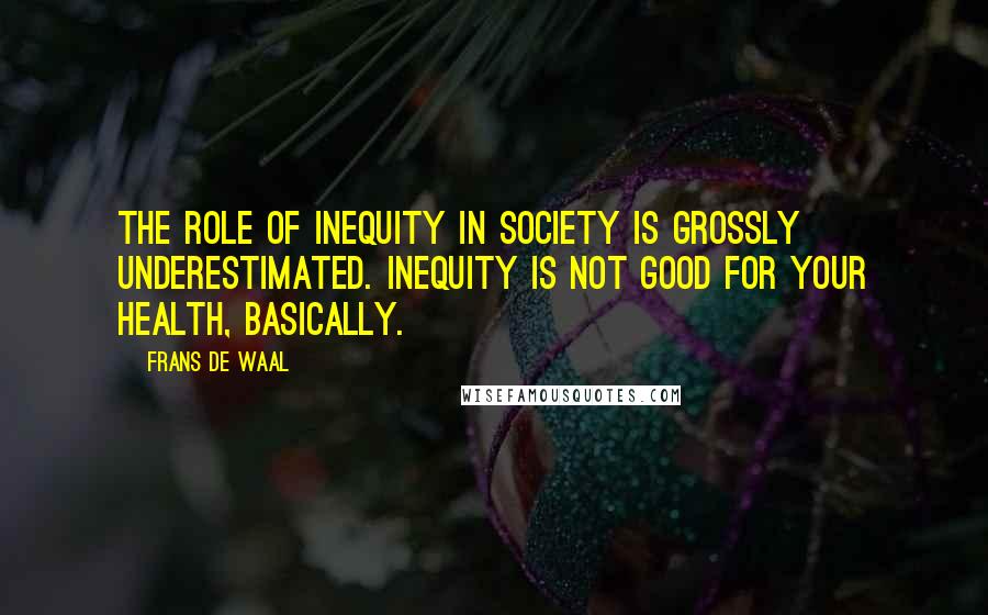 Frans De Waal Quotes: The role of inequity in society is grossly underestimated. Inequity is not good for your health, basically.