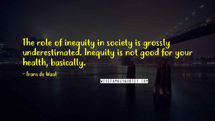 Frans De Waal Quotes: The role of inequity in society is grossly underestimated. Inequity is not good for your health, basically.