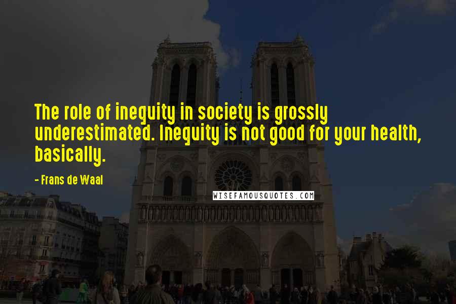 Frans De Waal Quotes: The role of inequity in society is grossly underestimated. Inequity is not good for your health, basically.